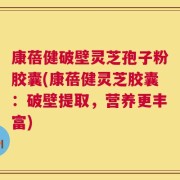 康蓓健破壁灵芝孢子粉胶囊(康蓓健灵芝胶囊：破壁提取，营养更丰富)