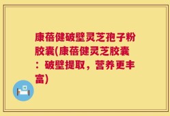 康蓓健破壁灵芝孢子粉胶囊(康蓓健灵芝胶囊：破壁提取，营养更丰富)