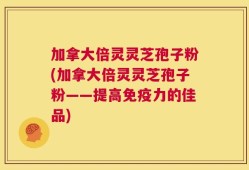 加拿大倍灵灵芝孢子粉(加拿大倍灵灵芝孢子粉——提高免疫力的佳品)