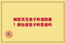 破壁灵芝孢子粉灌胶囊？康怡道孢子粉靠谱吗