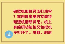 破壁机能把灵芝打成粉？我想用家里的艾美特破壁机磨研灵芝，机上有磨研功能但又怕把机子打坏了，求教，谢谢