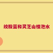 绞股蓝和灵芝山楂泡水