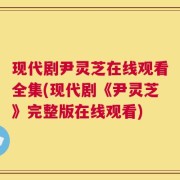 现代剧尹灵芝在线观看全集(现代剧《尹灵芝》完整版在线观看)