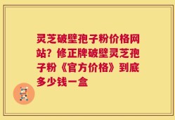 灵芝破壁孢子粉价格网站？修正牌破壁灵芝孢子粉《官方价格》到底多少钱一盒