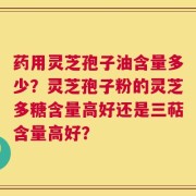 药用灵芝孢子油含量多少？灵芝孢子粉的灵芝多糖含量高好还是三萜含量高好？