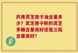 药用灵芝孢子油含量多少？灵芝孢子粉的灵芝多糖含量高好还是三萜含量高好？