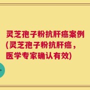 灵芝孢子粉抗肝癌案例(灵芝孢子粉抗肝癌，医学专家确认有效)