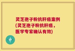 灵芝孢子粉抗肝癌案例(灵芝孢子粉抗肝癌，医学专家确认有效)