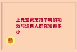 上元堂灵芝孢子粉的功效与适用人群你知道多少