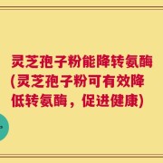 灵芝孢子粉能降转氨酶(灵芝孢子粉可有效降低转氨酶，促进健康)
