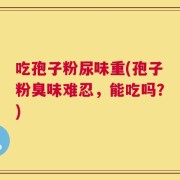 吃孢子粉尿味重(孢子粉臭味难忍，能吃吗？)