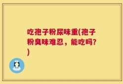 吃孢子粉尿味重(孢子粉臭味难忍，能吃吗？)
