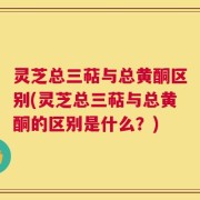 灵芝总三萜与总黄酮区别(灵芝总三萜与总黄酮的区别是什么？)