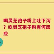 喝灵芝孢子粉上吐下泻？吃灵芝孢子粉有何反应