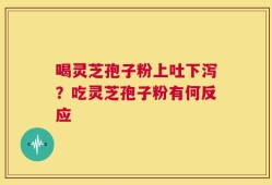 喝灵芝孢子粉上吐下泻？吃灵芝孢子粉有何反应