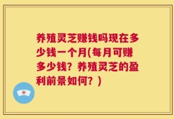 养殖灵芝赚钱吗现在多少钱一个月(每月可赚多少钱？养殖灵芝的盈利前景如何？)