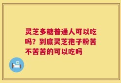 灵芝多糖普通人可以吃吗？到底灵芝孢子粉苦不苦苦的可以吃吗
