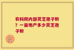 农科院内部灵芝孢子粉？一亩地产多少灵芝孢子粉