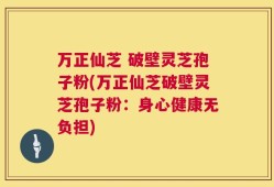 万正仙芝 破壁灵芝孢子粉(万正仙芝破壁灵芝孢子粉：身心健康无负担)