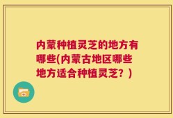 内蒙种植灵芝的地方有哪些(内蒙古地区哪些地方适合种植灵芝？)