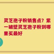 灵芝孢子粉销售点？紫一破壁灵芝孢子粉到哪里买最好