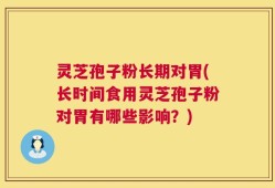 灵芝孢子粉长期对胃(长时间食用灵芝孢子粉对胃有哪些影响？)