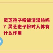 灵芝孢子粉能清湿热吗？灵芝孢子粉对人体有什么作用