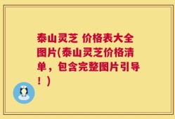 泰山灵芝 价格表大全图片(泰山灵芝价格清单，包含完整图片引导！)