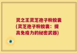 灵之王灵芝孢子粉胶囊(灵芝孢子粉胶囊：提高免疫力的秘密武器)