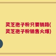 灵芝孢子粉只要销路(灵芝孢子粉销售火爆)