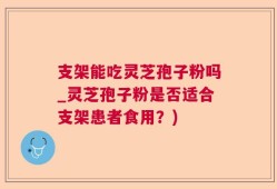 支架能吃灵芝孢子粉吗_灵芝孢子粉是否适合支架患者食用？)