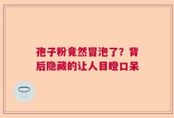 孢子粉竟然冒泡了？背后隐藏的让人目瞪口呆