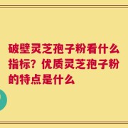 破壁灵芝孢子粉看什么指标？优质灵芝孢子粉的特点是什么