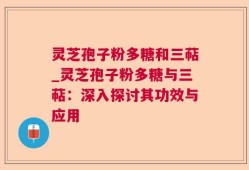 灵芝孢子粉多糖和三萜_灵芝孢子粉多糖与三萜：深入探讨其功效与应用