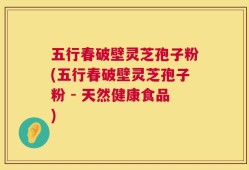 五行春破壁灵芝孢子粉(五行春破壁灵芝孢子粉 - 天然健康食品)