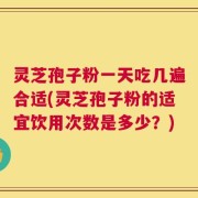 灵芝孢子粉一天吃几遍合适(灵芝孢子粉的适宜饮用次数是多少？)