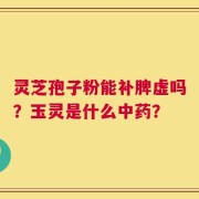 灵芝孢子粉能补脾虚吗？玉灵是什么中药？