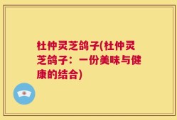 杜仲灵芝鸽子(杜仲灵芝鸽子：一份美味与健康的结合)