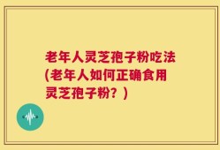 老年人灵芝孢子粉吃法(老年人如何正确食用灵芝孢子粉？)