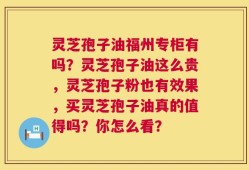 灵芝孢子油福州专柜有吗？灵芝孢子油这么贵，灵芝孢子粉也有效果，买灵芝孢子油真的值得吗？你怎么看？