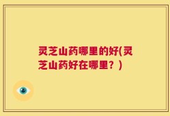 灵芝山药哪里的好(灵芝山药好在哪里？)