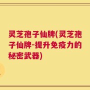 灵芝孢子仙牌(灵芝孢子仙牌-提升免疫力的秘密武器)