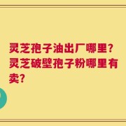灵芝孢子油出厂哪里？灵芝破壁孢子粉哪里有卖？