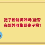 孢子粉能师郊吗(能否在郊外收集到孢子粉？
