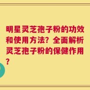 明星灵芝孢子粉的功效和使用方法？全面解析灵芝孢子粉的保健作用？