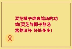 灵芝椰子炖白鸽汤的功效(灵芝与椰子熬汤 营养滋补 好处多多)