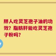 胖人吃灵芝孢子油的功效？脂肪肝能吃灵芝孢子粉吗？