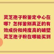灵芝孢子粉鉴定中心在哪？怎样鉴别真正的有效成份和纯度高的破壁灵芝孢子粉在哪能买到