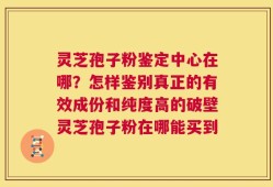 灵芝孢子粉鉴定中心在哪？怎样鉴别真正的有效成份和纯度高的破壁灵芝孢子粉在哪能买到