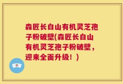 森匠长白山有机灵芝孢子粉破壁(森匠长白山有机灵芝孢子粉破壁，迎来全面升级！)